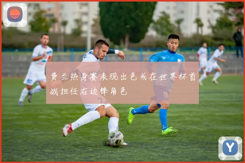 费兰热身赛表现出色或在世界杯首战担任右边锋角色