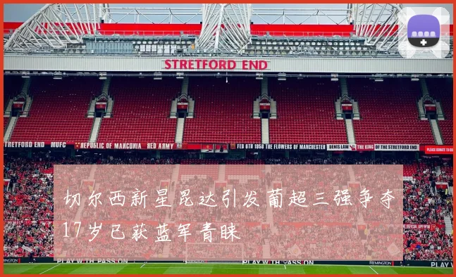 切尔西新星昆达引发葡超三强争夺17岁已获蓝军青睐