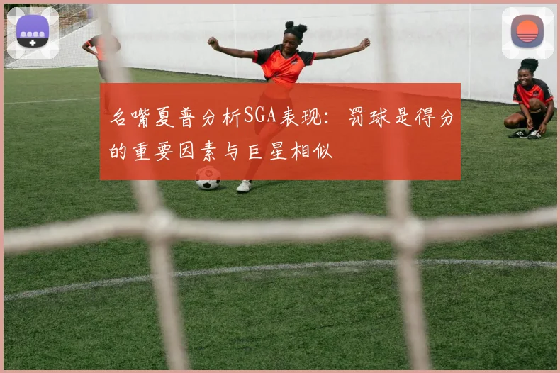 名嘴夏普分析SGA表现：罚球是得分的重要因素与巨星相似