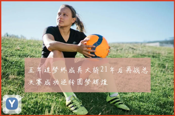 五年追梦终成真大桥21年后再战总决赛成功逆转圆梦辉煌