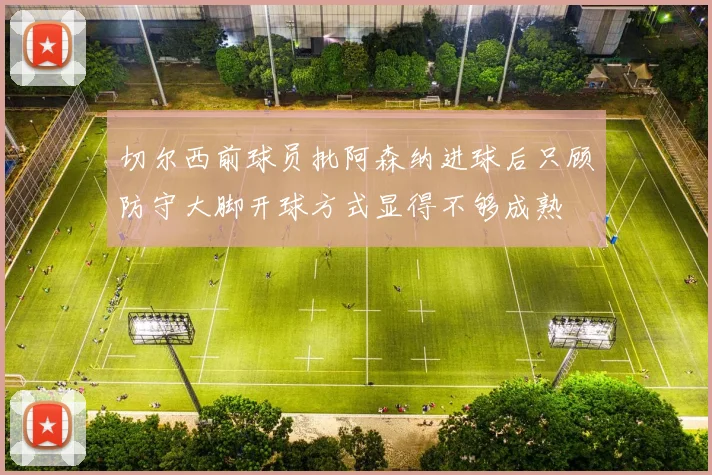 切尔西前球员批阿森纳进球后只顾防守大脚开球方式显得不够成熟