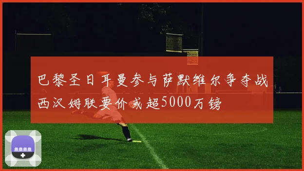 巴黎圣日耳曼参与萨默维尔争夺战西汉姆联要价或超5000万镑