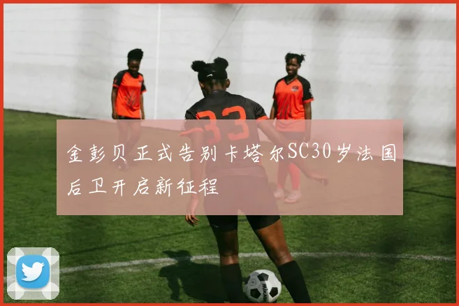 金彭贝正式告别卡塔尔SC30岁法国后卫开启新征程
