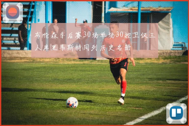 布伦森季后赛30场单场30控卫仅三人库里韦斯特同列历史名册