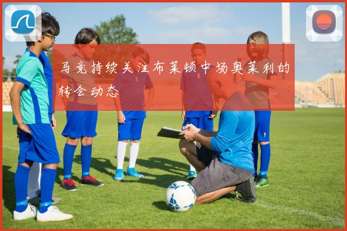 马竞持续关注布莱顿中场奥莱利的转会动态