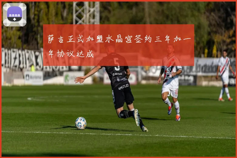 萨吉正式加盟水晶宫签约三年加一年协议达成