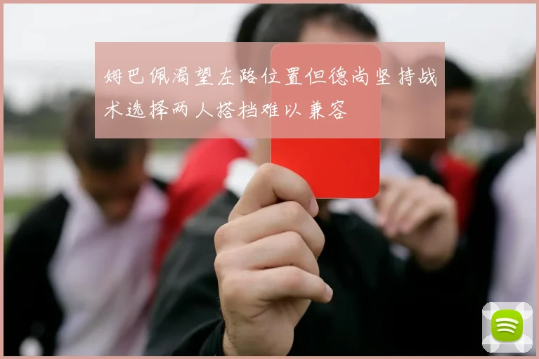 姆巴佩渴望左路位置但德尚坚持战术选择两人搭档难以兼容