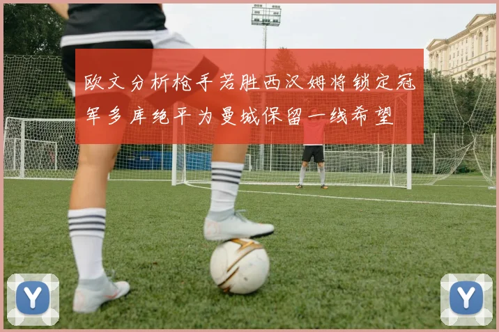 欧文分析枪手若胜西汉姆将锁定冠军多库绝平为曼城保留一线希望