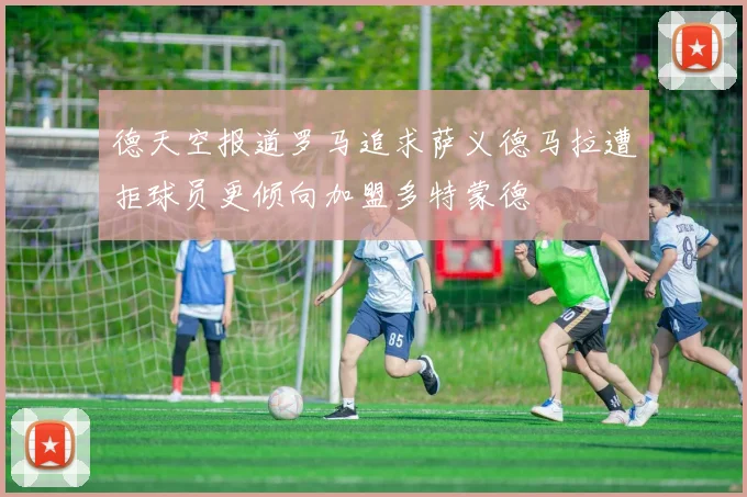 德天空报道罗马追求萨义德马拉遭拒球员更倾向加盟多特蒙德
