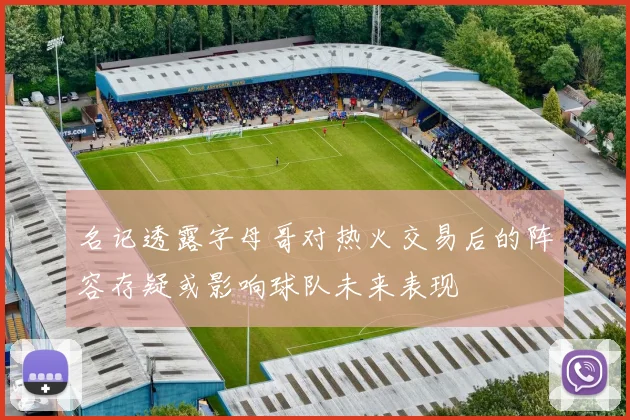 名记透露字母哥对热火交易后的阵容存疑或影响球队未来表现