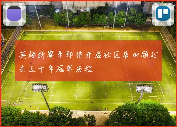 英超新赛季即将开启社区盾回顾过去五十年冠军历程