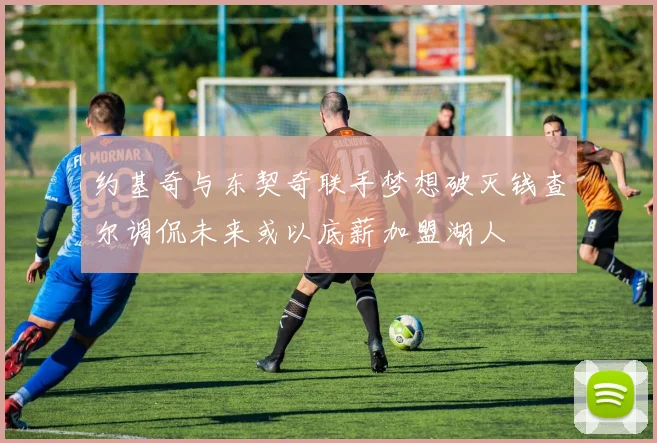 约基奇与东契奇联手梦想破灭钱查尔调侃未来或以底薪加盟湖人