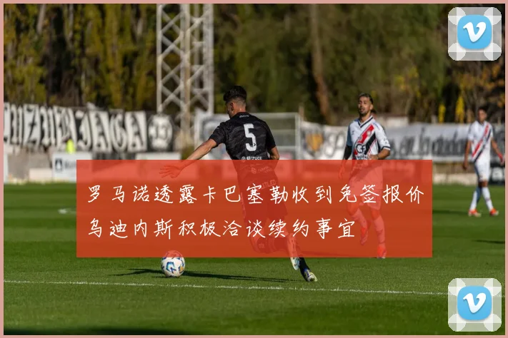 罗马诺透露卡巴塞勒收到免签报价乌迪内斯积极洽谈续约事宜