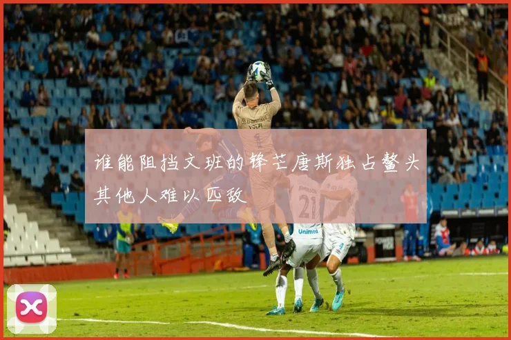 谁能阻挡文班的锋芒唐斯独占鳌头其他人难以匹敌