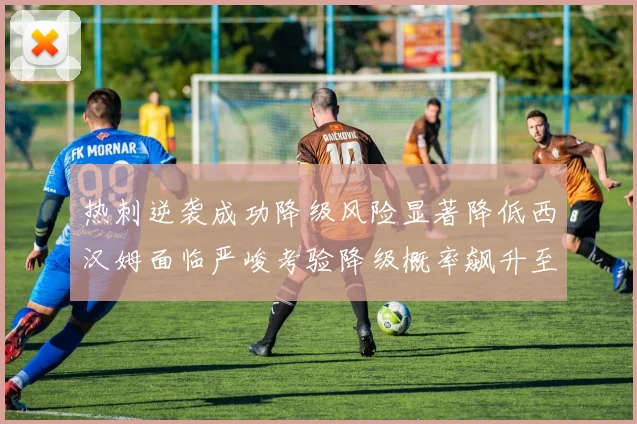 热刺逆袭成功降级风险显著降低西汉姆面临严峻考验降级概率飙升至77