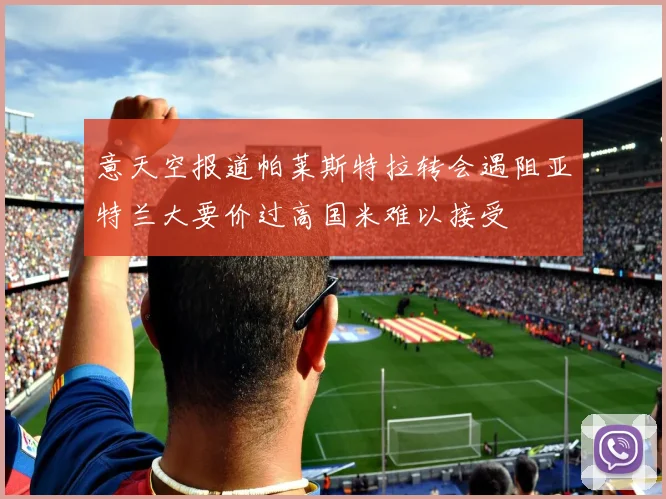 意天空报道帕莱斯特拉转会遇阻亚特兰大要价过高国米难以接受