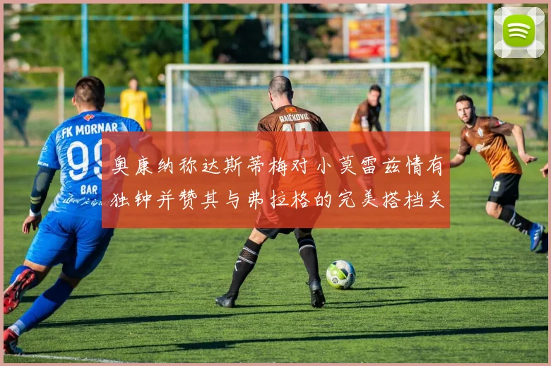 奥康纳称达斯蒂梅对小莫雷兹情有独钟并赞其与弗拉格的完美搭档关系