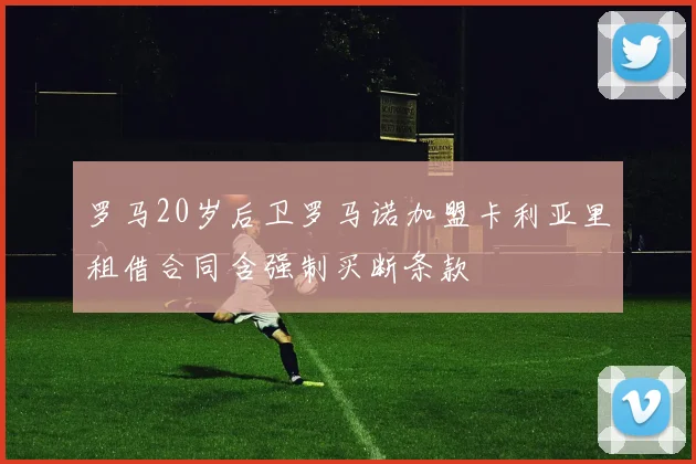 罗马20岁后卫罗马诺加盟卡利亚里租借合同含强制买断条款
