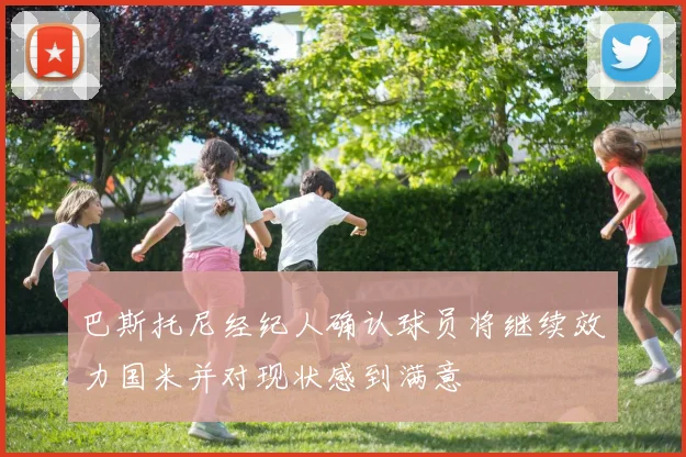巴斯托尼经纪人确认球员将继续效力国米并对现状感到满意