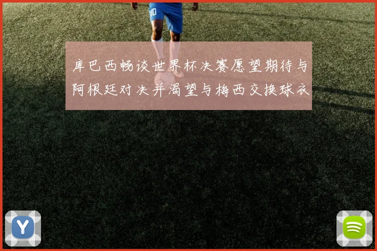 库巴西畅谈世界杯决赛愿望期待与阿根廷对决并渴望与梅西交换球衣